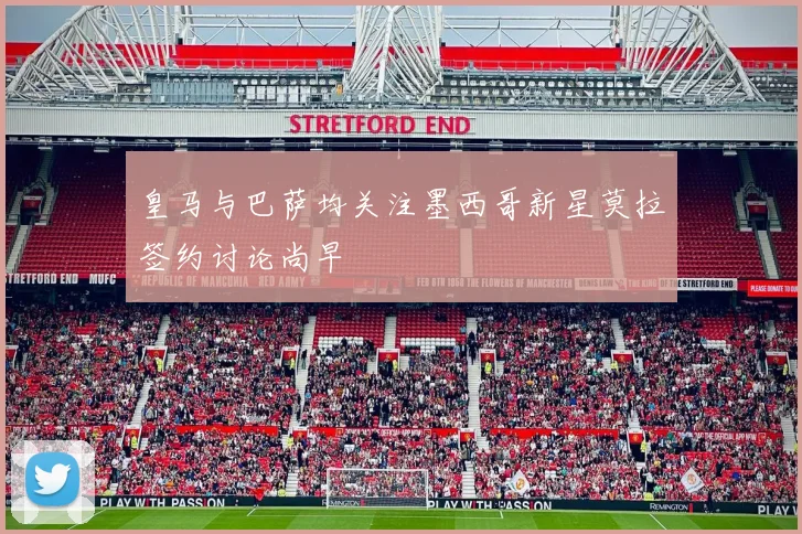 皇马与巴萨均关注墨西哥新星莫拉签约讨论尚早