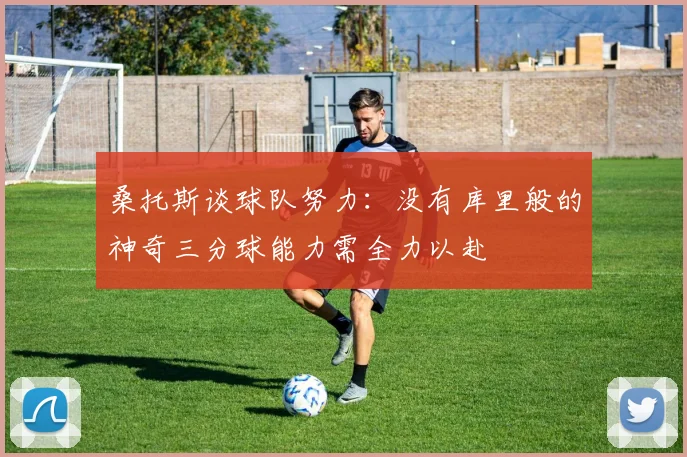桑托斯谈球队努力：没有库里般的神奇三分球能力需全力以赴