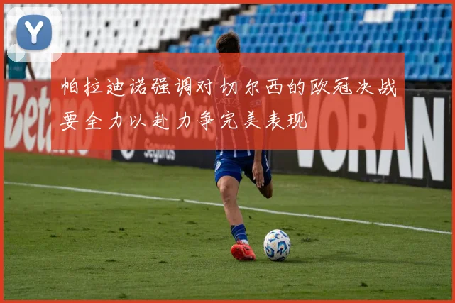 帕拉迪诺强调对切尔西的欧冠决战要全力以赴力争完美表现