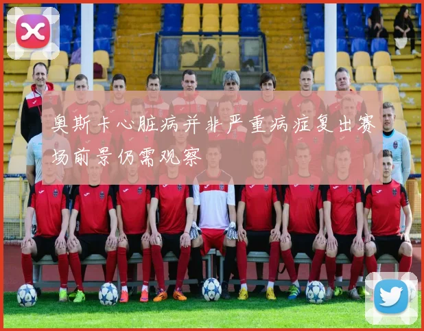 奥斯卡心脏病并非严重病症复出赛场前景仍需观察