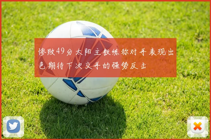 惨败49分太阳主教练称对手表现出色期待下次交手的强势反击