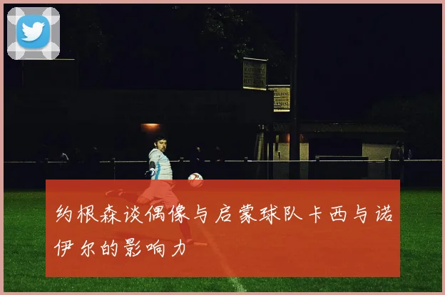 约根森谈偶像与启蒙球队卡西与诺伊尔的影响力