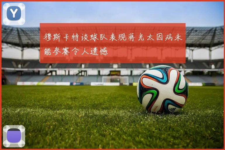 穆斯卡特谈球队表现蒋光太因病未能参赛令人遗憾