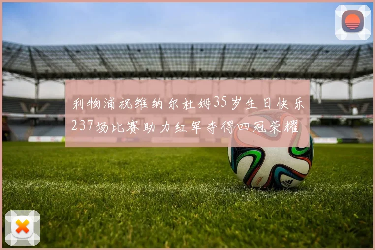 利物浦祝维纳尔杜姆35岁生日快乐237场比赛助力红军夺得四冠荣耀