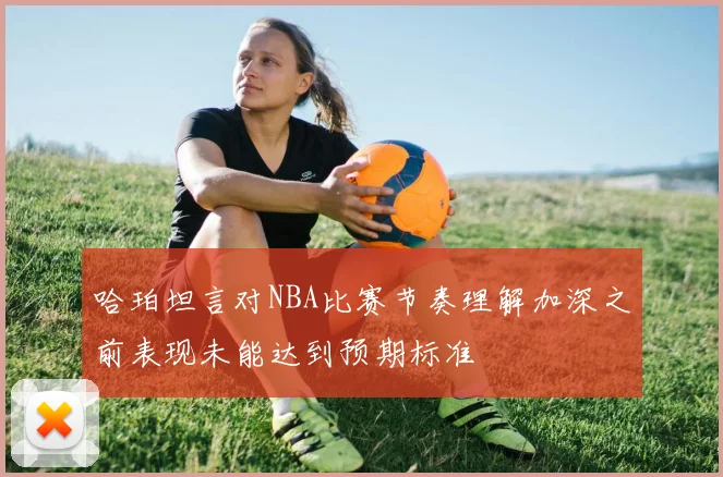 哈珀坦言对NBA比赛节奏理解加深之前表现未能达到预期标准