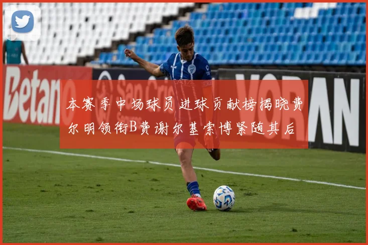 本赛季中场球员进球贡献榜揭晓费尔明领衔B费谢尔基索博紧随其后