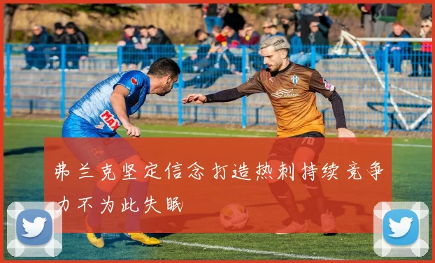弗兰克坚定信念打造热刺持续竞争力不为此失眠