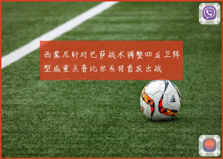 西蒙尼针对巴萨战术调整四后卫阵型成重点普比尔或将首发出战