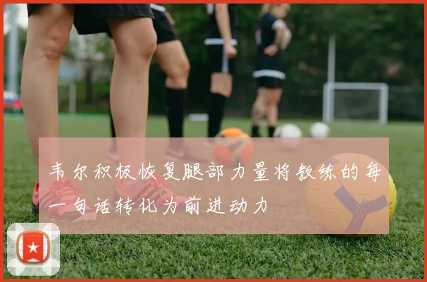 韦尔积极恢复腿部力量将教练的每一句话转化为前进动力