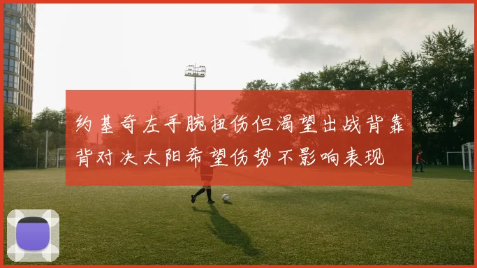 约基奇左手腕扭伤但渴望出战背靠背对决太阳希望伤势不影响表现