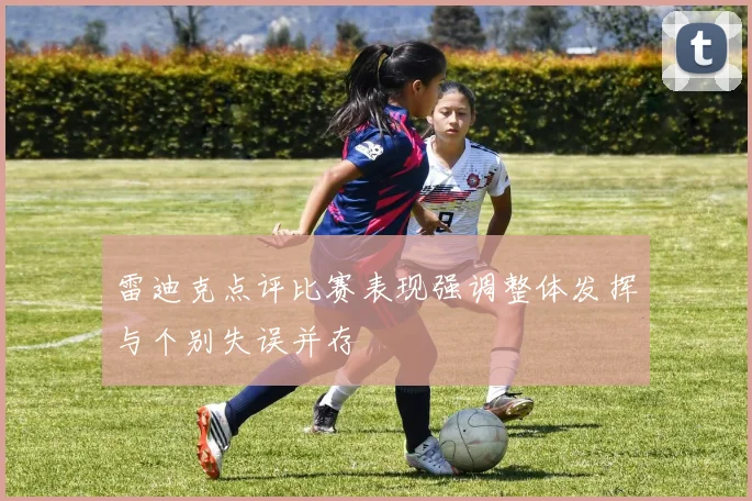 雷迪克点评比赛表现强调整体发挥与个别失误并存