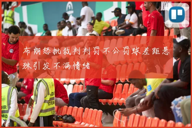 布朗怒批裁判判罚不公罚球差距悬殊引发不满情绪