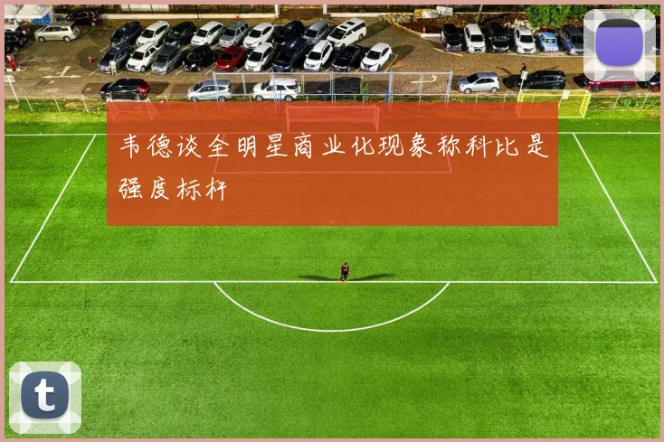 韦德谈全明星商业化现象称科比是强度标杆