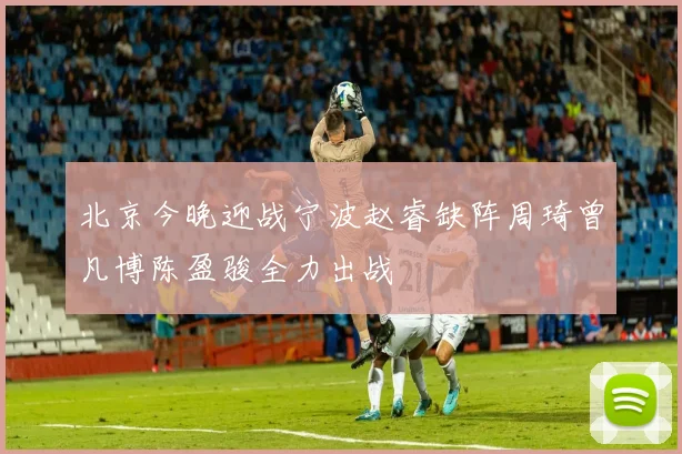 北京今晚迎战宁波赵睿缺阵周琦曾凡博陈盈骏全力出战