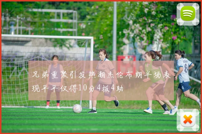 兄弟重聚引发热潮杰伦布朗半场表现平平仅得10分4板4助