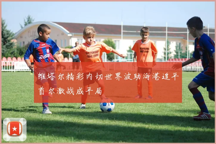 维塔尔精彩内切世界波助海港追平首尔激战成平局