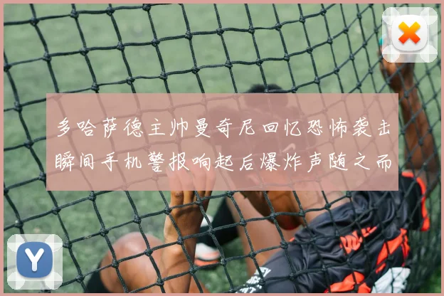 多哈萨德主帅曼奇尼回忆恐怖袭击瞬间手机警报响起后爆炸声随之而来