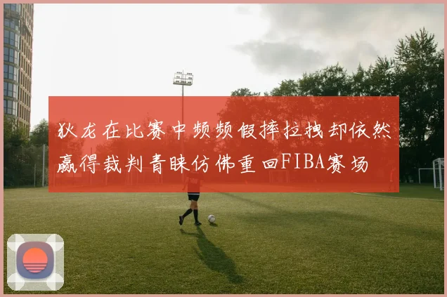 狄龙在比赛中频频假摔拉拽却依然赢得裁判青睐仿佛重回FIBA赛场