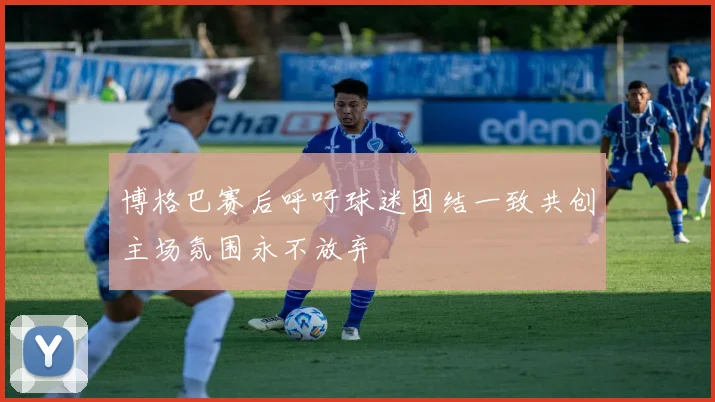 博格巴赛后呼吁球迷团结一致共创主场氛围永不放弃