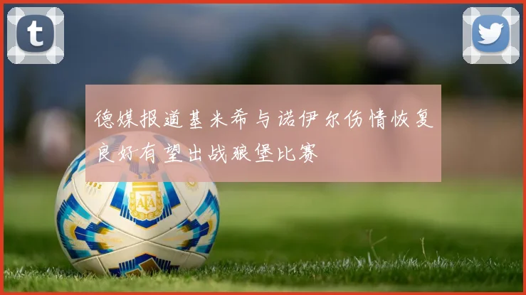 德媒报道基米希与诺伊尔伤情恢复良好有望出战狼堡比赛