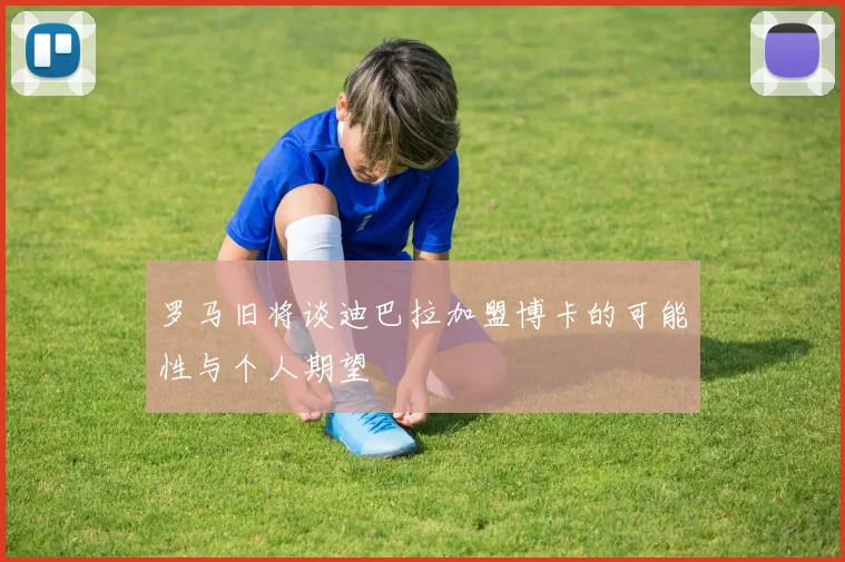 罗马旧将谈迪巴拉加盟博卡的可能性与个人期望